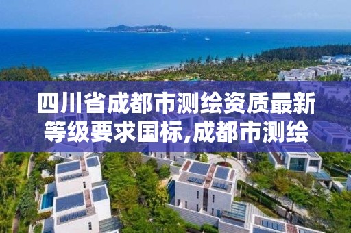 四川省成都市測繪資質最新等級要求國標,成都市測繪管理辦法