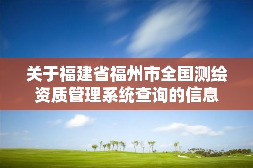 關于福建省福州市全國測繪資質管理系統查詢的信息