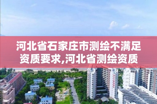 河北省石家莊市測繪不滿足資質要求,河北省測繪資質延期公告。