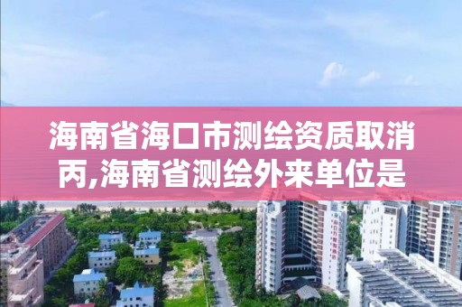 海南省?？谑袦y繪資質(zhì)取消丙,海南省測繪外來單位是不是放開