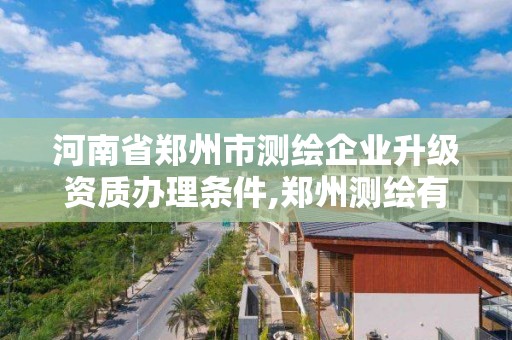 河南省鄭州市測繪企業升級資質辦理條件,鄭州測繪有限公司