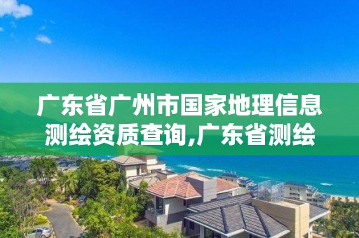 廣東省廣州市國家地理信息測繪資質查詢,廣東省測繪地理信息局官網。