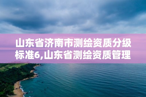 山東省濟南市測繪資質分級標準6,山東省測繪資質管理規定