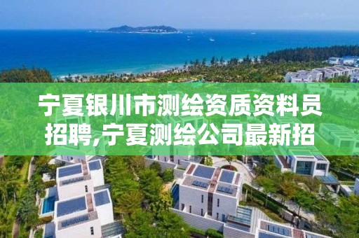 寧夏銀川市測繪資質資料員招聘,寧夏測繪公司最新招聘