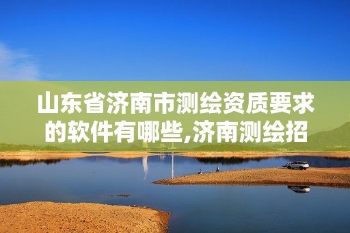 山東省濟南市測繪資質(zhì)要求的軟件有哪些,濟南測繪招聘信息網(wǎng)。