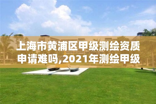 上海市黃浦區甲級測繪資質申請難嗎,2021年測繪甲級資質申報條件