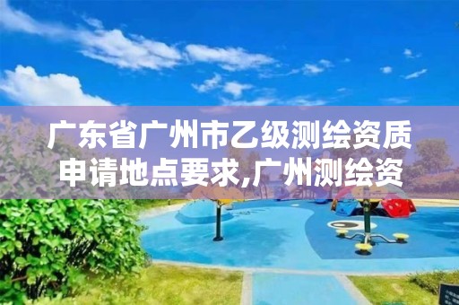 廣東省廣州市乙級測繪資質申請地點要求,廣州測繪資質代辦