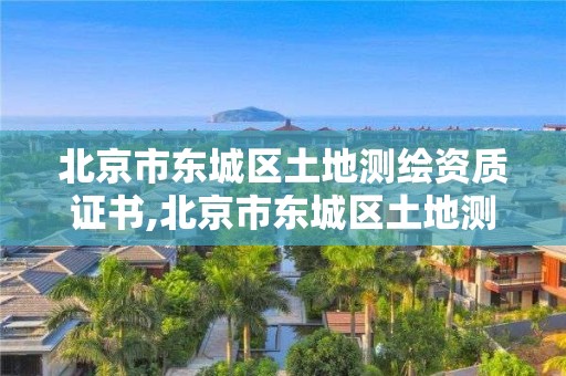 北京市東城區土地測繪資質證書,北京市東城區土地測繪資質證書在哪里辦。