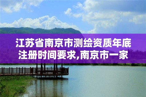 江蘇省南京市測繪資質(zhì)年底注冊時間要求,南京市一家測繪資質(zhì)單位要使用