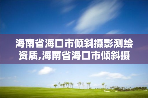 海南省海口市傾斜攝影測繪資質,海南省海口市傾斜攝影測繪資質公示