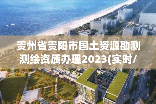 貴州省貴陽市國土資源勘測測繪資質辦理2023(實時/更新中)