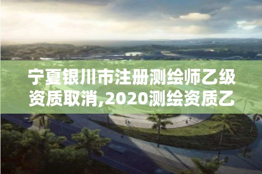 寧夏銀川市注冊測繪師乙級資質取消,2020測繪資質乙級標準