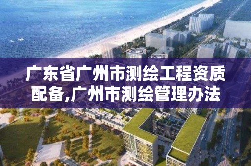 廣東省廣州市測繪工程資質配備,廣州市測繪管理辦法