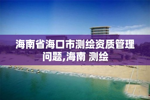 海南省海口市測繪資質管理問題,海南 測繪