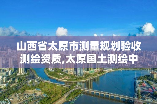 山西省太原市測量規劃驗收測繪資質,太原國土測繪中心