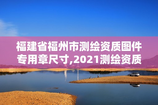 福建省福州市測繪資質圖件專用章尺寸,2021測繪資質延期公告福建省