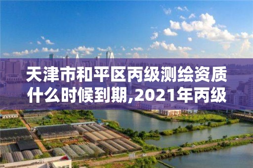 天津市和平區丙級測繪資質什么時候到期,2021年丙級測繪資質申請需要什么條件。