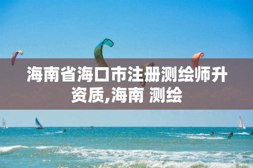 海南省海口市注冊測繪師升資質,海南 測繪