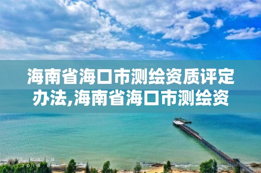 海南省海口市測繪資質評定辦法,海南省海口市測繪資質評定辦法實施細則