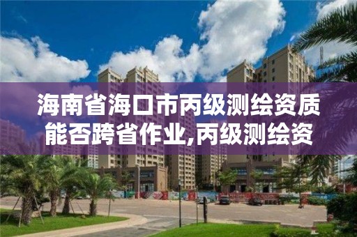 海南省海口市丙級測繪資質能否跨省作業,丙級測繪資質取消