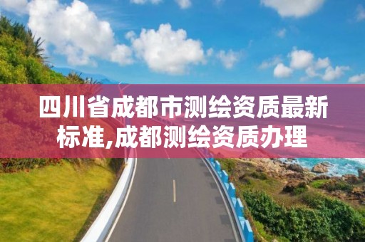 四川省成都市測繪資質最新標準,成都測繪資質辦理