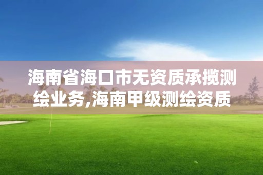 海南省海口市無資質(zhì)承攬測繪業(yè)務(wù),海南甲級測繪資質(zhì)單位