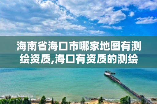 海南省海口市哪家地圖有測繪資質,海口有資質的測繪公司