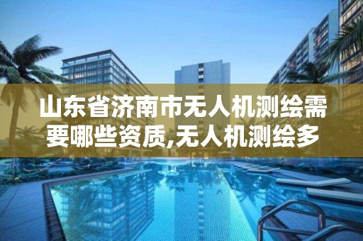 山東省濟南市無人機測繪需要哪些資質,無人機測繪多少錢一個月。