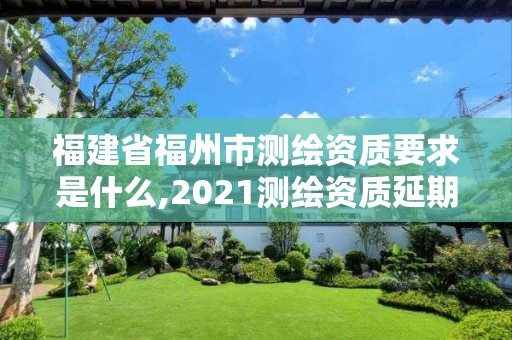 福建省福州市測(cè)繪資質(zhì)要求是什么,2021測(cè)繪資質(zhì)延期公告福建省