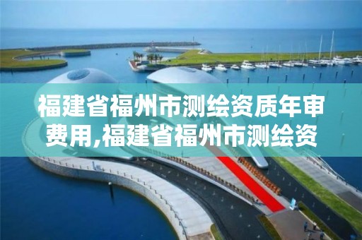 福建省福州市測繪資質年審費用,福建省福州市測繪資質年審費用是多少