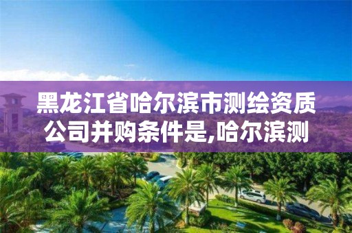 黑龍江省哈爾濱市測繪資質公司并購條件是,哈爾濱測繪內業招聘信息。