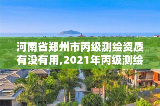 河南省鄭州市丙級測繪資質有沒有用,2021年丙級測繪資質申請需要什么條件。