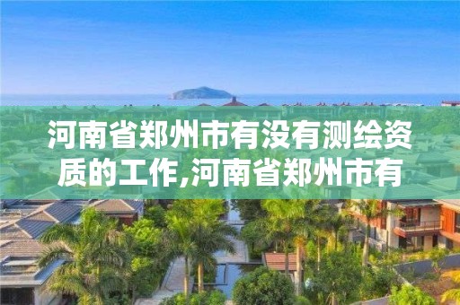 河南省鄭州市有沒有測繪資質的工作,河南省鄭州市有沒有測繪資質的工作公司