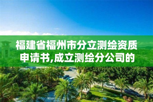 福建省福州市分立測繪資質申請書,成立測繪分公司的要求。