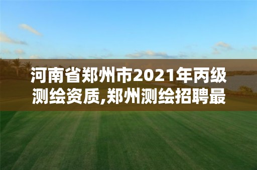 河南省鄭州市2021年丙級(jí)測(cè)繪資質(zhì),鄭州測(cè)繪招聘最新測(cè)繪招聘