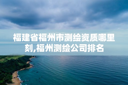 福建省福州市測(cè)繪資質(zhì)哪里刻,福州測(cè)繪公司排名