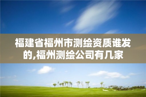 福建省福州市測(cè)繪資質(zhì)誰發(fā)的,福州測(cè)繪公司有幾家