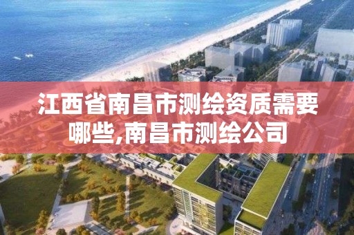 江西省南昌市測繪資質需要哪些,南昌市測繪公司