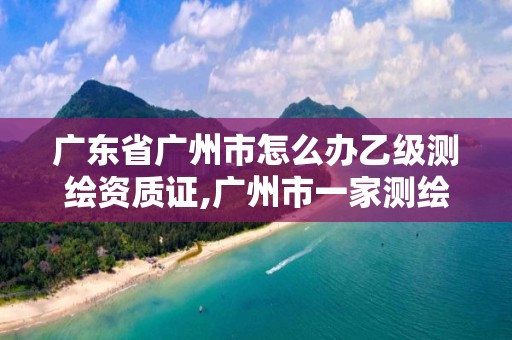 廣東省廣州市怎么辦乙級(jí)測(cè)繪資質(zhì)證,廣州市一家測(cè)繪資質(zhì)單位。