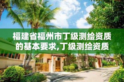 福建省福州市丁級測繪資質的基本要求,丁級測繪資質人員要求