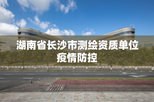 湖南省長沙市測繪資質單位疫情防控