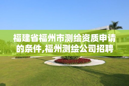 福建省福州市測繪資質申請的條件,福州測繪公司招聘