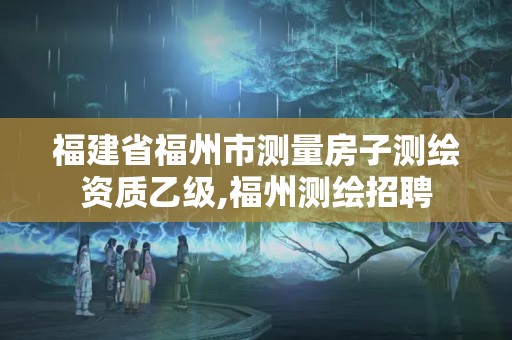 福建省福州市測量房子測繪資質(zhì)乙級,福州測繪招聘