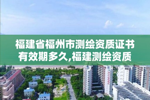 福建省福州市測(cè)繪資質(zhì)證書有效期多久,福建測(cè)繪資質(zhì)公司