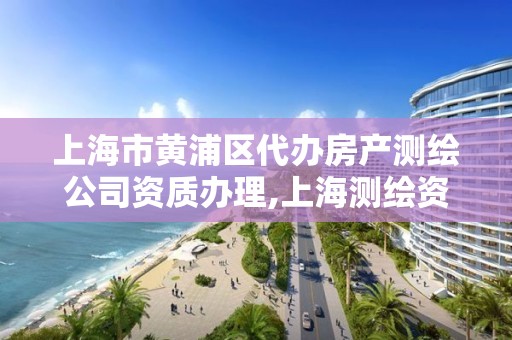 上海市黃浦區(qū)代辦房產(chǎn)測繪公司資質(zhì)辦理,上海測繪資質(zhì)申請。