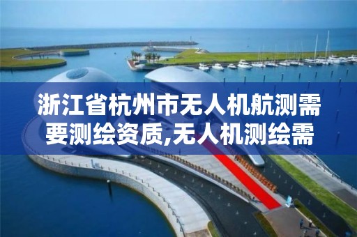 浙江省杭州市無人機航測需要測繪資質,無人機測繪需要哪些資質。