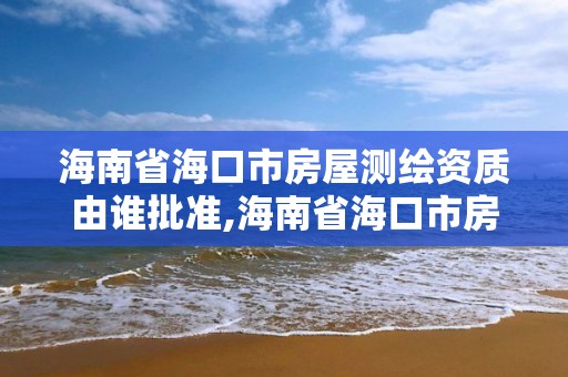 海南省?？谑蟹课轀y繪資質由誰批準,海南省海口市房屋測繪資質由誰批準辦理