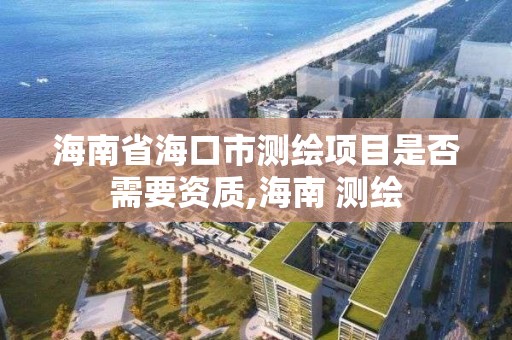 海南省海口市測繪項目是否需要資質,海南 測繪