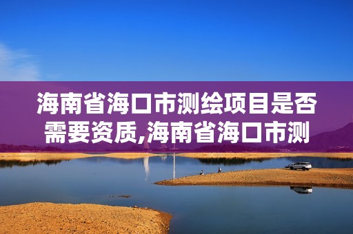 海南省海口市測繪項目是否需要資質(zhì),海南省海口市測繪項目是否需要資質(zhì)認證