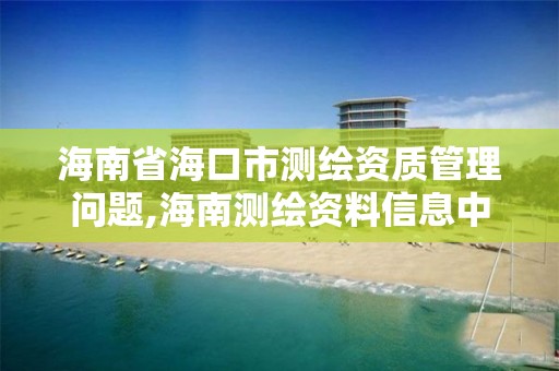 海南省海口市測繪資質(zhì)管理問題,海南測繪資料信息中心